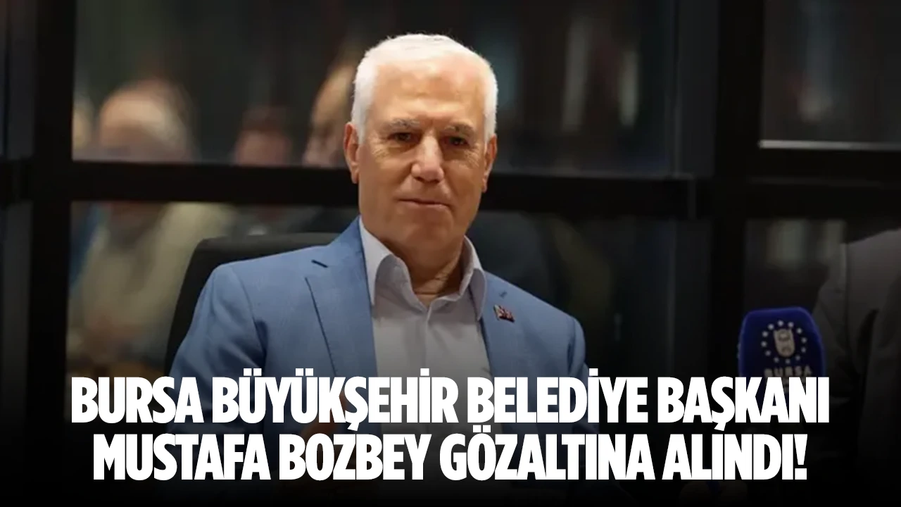 Bursa Büyükşehir Belediye Başkanı Mustafa Bozbey gözaltına alındı